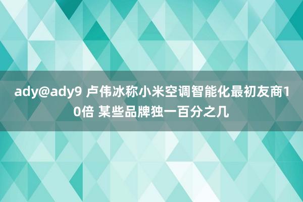 ady@ady9 卢伟冰称小米空调智能化最初友商10倍 某些品牌独一百分之几
