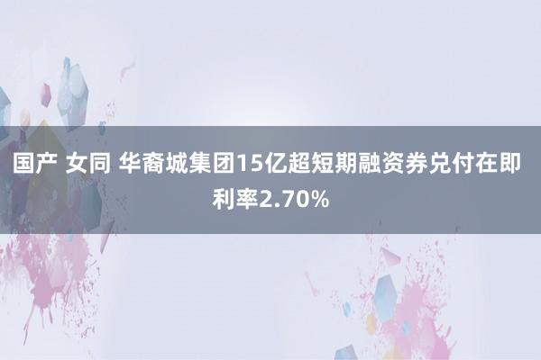 国产 女同 华裔城集团15亿超短期融资券兑付在即 利率2.70%