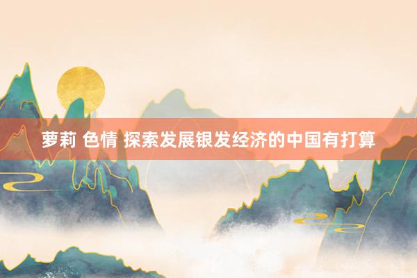萝莉 色情 探索发展银发经济的中国有打算