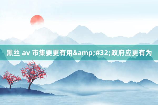 黑丝 av 市集要更有用&#32;政府应更有为