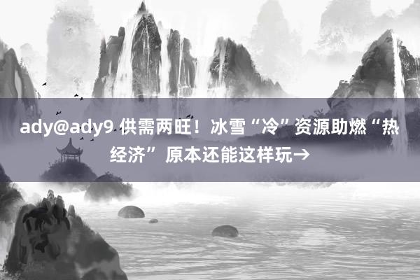 ady@ady9 供需两旺！冰雪“冷”资源助燃“热经济” 原本还能这样玩→