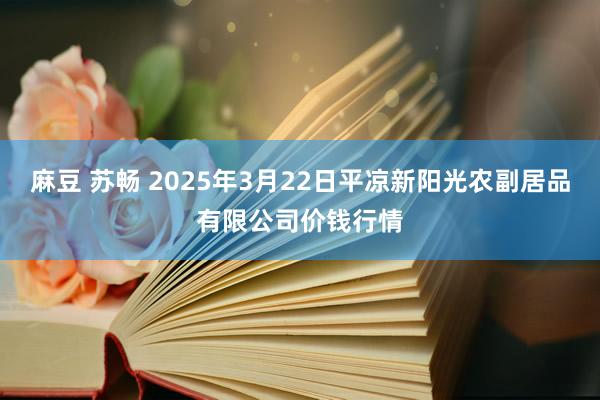 麻豆 苏畅 2025年3月22日平凉新阳光农副居品有限公司价钱行情