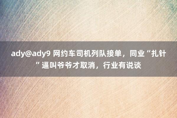 ady@ady9 网约车司机列队接单，同业“扎针”逼叫爷爷才取消，行业有说谈