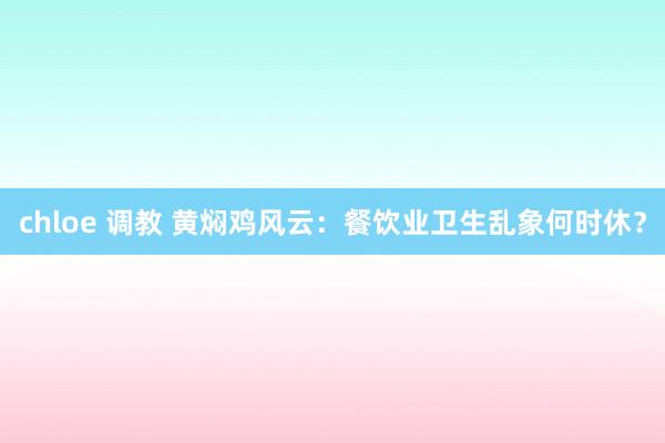 chloe 调教 黄焖鸡风云：餐饮业卫生乱象何时休？