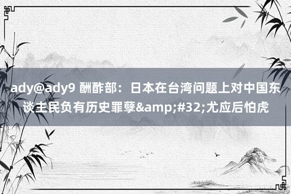 ady@ady9 酬酢部：日本在台湾问题上对中国东谈主民负有历史罪孽&#32;尤应后怕虎