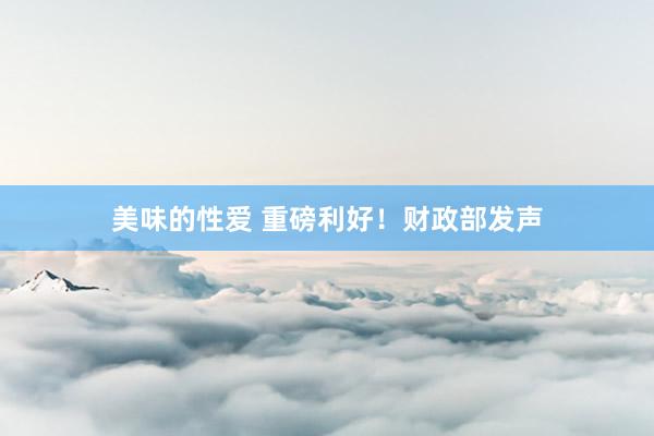 美味的性爱 重磅利好！财政部发声
