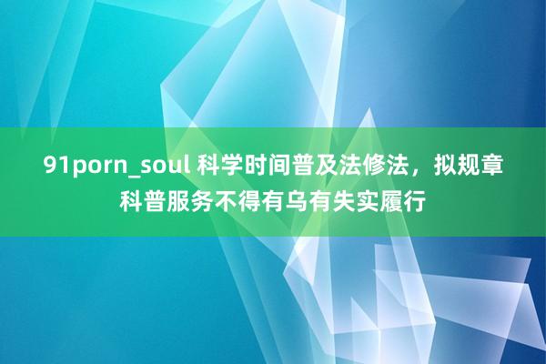 91porn_soul 科学时间普及法修法，拟规章科普服务不得有乌有失实履行