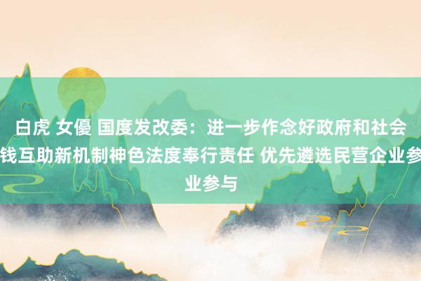 白虎 女優 国度发改委：进一步作念好政府和社会本钱互助新机制神色法度奉行责任 优先遴选民营企业参与