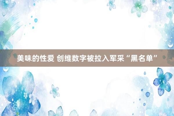美味的性爱 创维数字被拉入军采“黑名单”