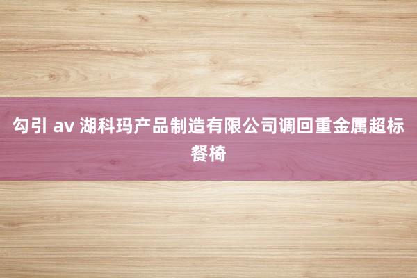勾引 av 湖科玛产品制造有限公司调回重金属超标餐椅