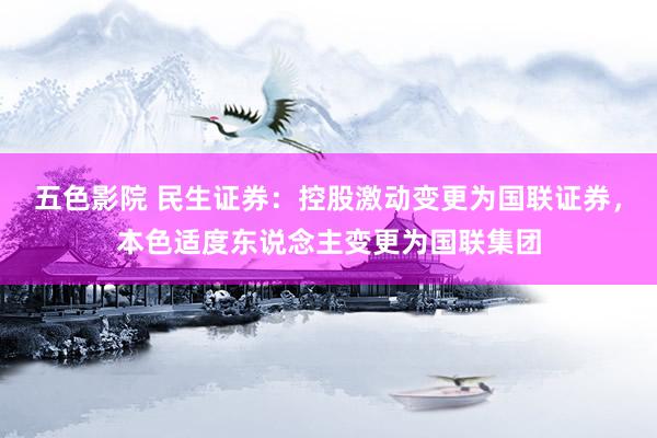 五色影院 民生证券：控股激动变更为国联证券，本色适度东说念主变更为国联集团