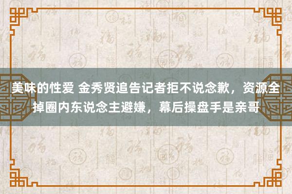 美味的性爱 金秀贤追告记者拒不说念歉，资源全掉圈内东说念主避嫌，幕后操盘手是亲哥