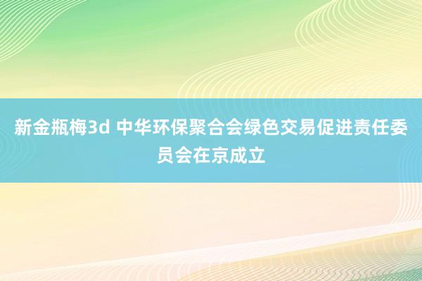 新金瓶梅3d 中华环保聚合会绿色交易促进责任委员会在京成立