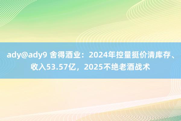 ady@ady9 舍得酒业：2024年控量挺价清库存、收入53.57亿，2025不绝老酒战术