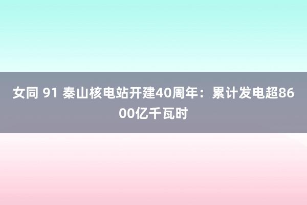 女同 91 秦山核电站开建40周年：累计发电超8600亿千瓦时