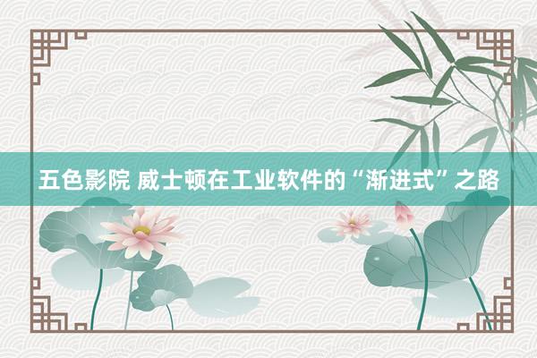 五色影院 威士顿在工业软件的“渐进式”之路