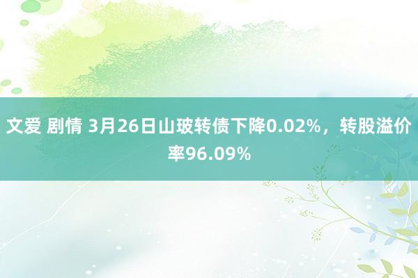 文爱 剧情 3月26日山玻转债下降0.02%，转股溢价率96.09%