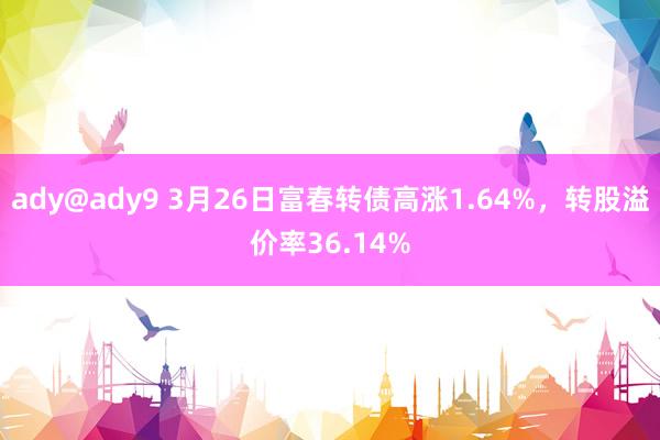 ady@ady9 3月26日富春转债高涨1.64%，转股溢价率36.14%