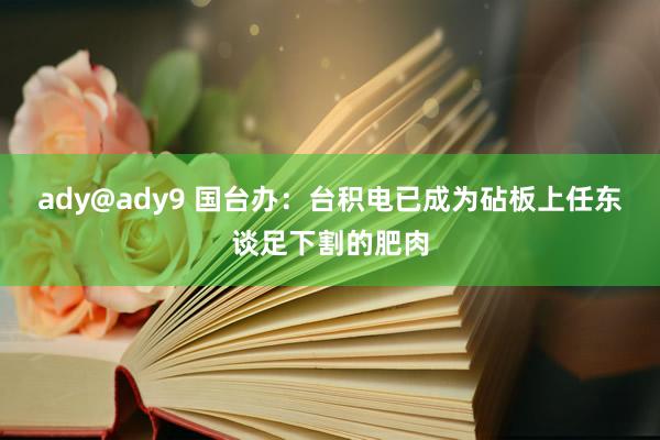 ady@ady9 国台办：台积电已成为砧板上任东谈足下割的肥肉