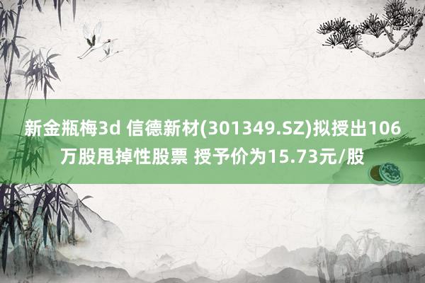 新金瓶梅3d 信德新材(301349.SZ)拟授出106万股甩掉性股票 授予价为15.73元/股