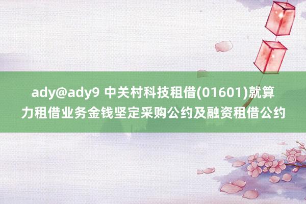 ady@ady9 中关村科技租借(01601)就算力租借业务金钱坚定采购公约及融资租借公约
