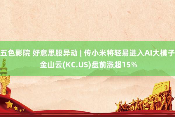 五色影院 好意思股异动 | 传小米将轻易进入AI大模子 金山云(KC.US)盘前涨超15%