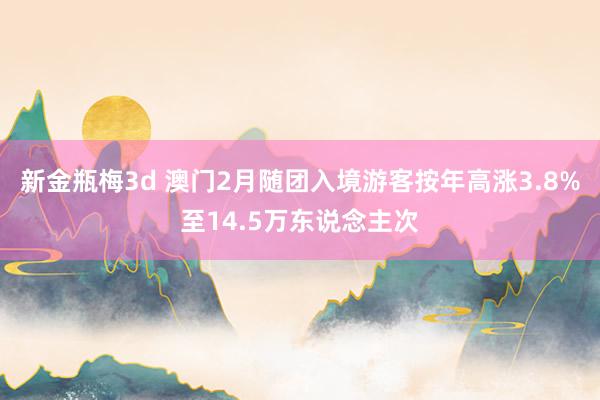 新金瓶梅3d 澳门2月随团入境游客按年高涨3.8%至14.5万东说念主次
