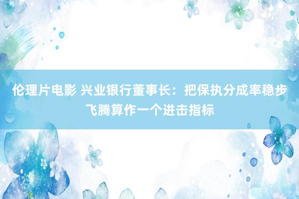 伦理片电影 兴业银行董事长：把保执分成率稳步飞腾算作一个进击指标