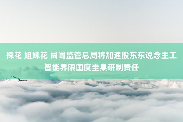 探花 姐妹花 阛阓监管总局将加速股东东说念主工智能界限国度圭臬研制责任