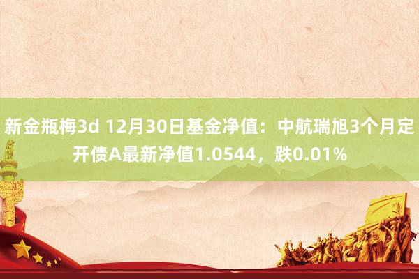 新金瓶梅3d 12月30日基金净值：中航瑞旭3个月定开债A最新净值1.0544，跌0.01%