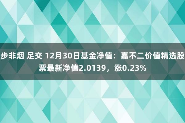步非烟 足交 12月30日基金净值：嘉不二价值精选股票最新净值2.0139，涨0.23%
