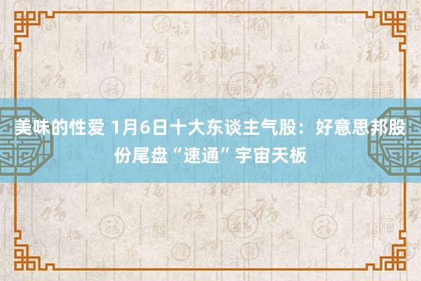 美味的性爱 1月6日十大东谈主气股：好意思邦股份尾盘“速通”宇宙天板