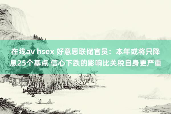 在线av hsex 好意思联储官员：本年或将只降息25个基点 信心下跌的影响比关税自身更严重