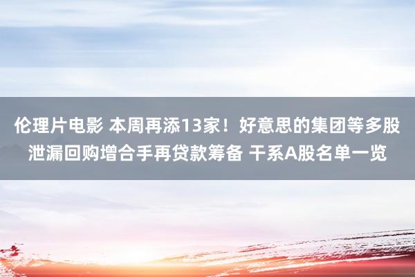 伦理片电影 本周再添13家！好意思的集团等多股泄漏回购增合手再贷款筹备 干系A股名单一览