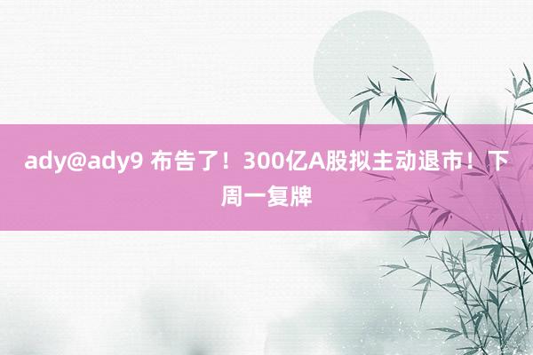 ady@ady9 布告了！300亿A股拟主动退市！下周一复牌