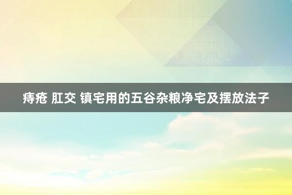痔疮 肛交 镇宅用的五谷杂粮净宅及摆放法子