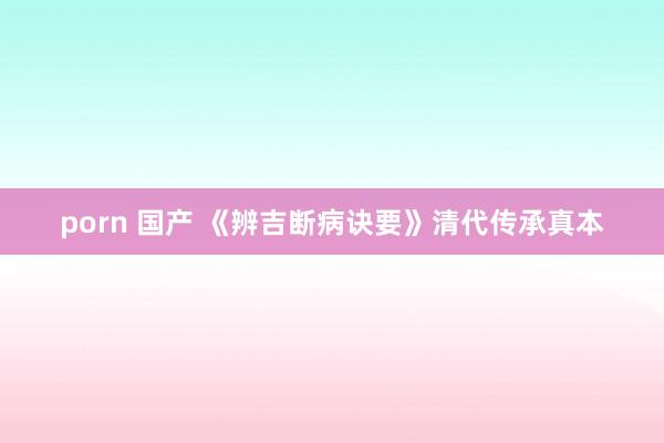 porn 国产 《辨吉断病诀要》清代传承真本