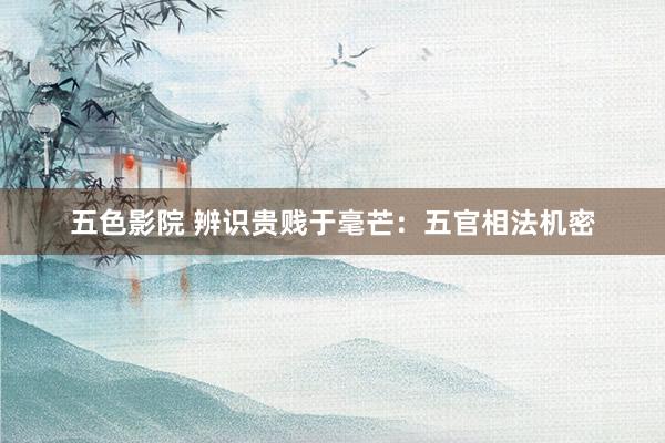 五色影院 辨识贵贱于毫芒：五官相法机密