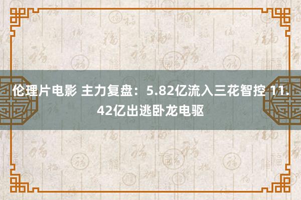 伦理片电影 主力复盘：5.82亿流入三花智控 11.42亿出逃卧龙电驱