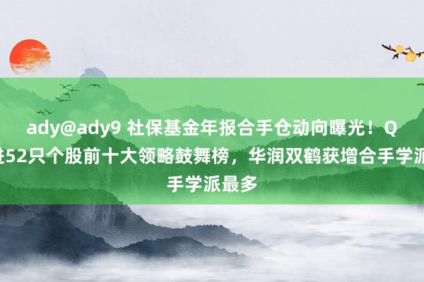 ady@ady9 社保基金年报合手仓动向曝光！Q4新进52只个股前十大领略鼓舞榜，华润双鹤获增合手学派最多