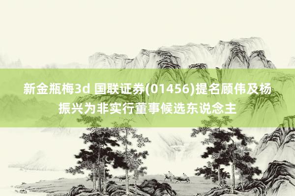 新金瓶梅3d 国联证券(01456)提名顾伟及杨振兴为非实行董事候选东说念主