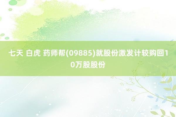 七天 白虎 药师帮(09885)就股份激发计较购回10万股股份