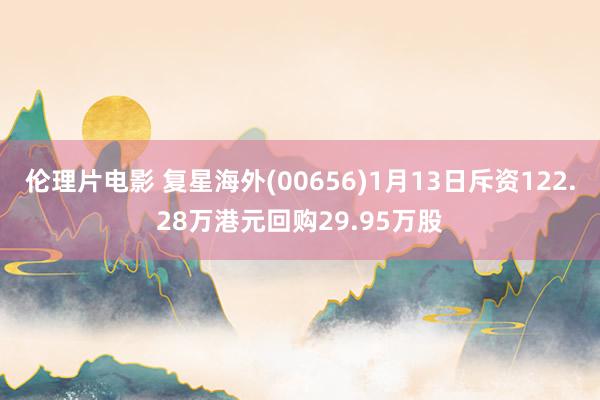 伦理片电影 复星海外(00656)1月13日斥资122.28万港元回购29.95万股