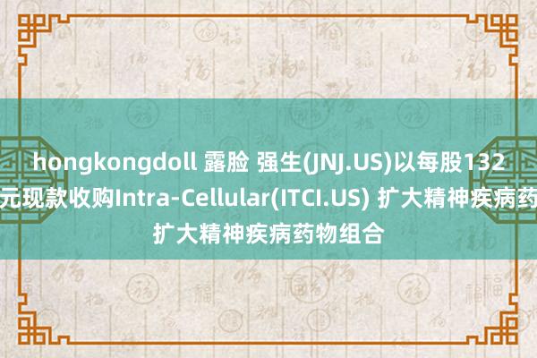 hongkongdoll 露脸 强生(JNJ.US)以每股132好意思元现款收购Intra-Cellular(ITCI.US) 扩大精神疾病药物组合