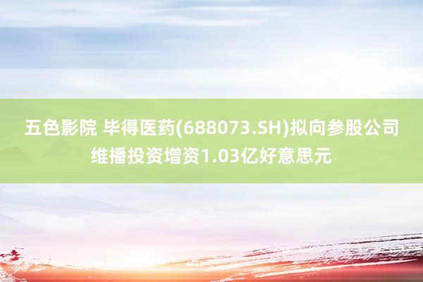 五色影院 毕得医药(688073.SH)拟向参股公司维播投资增资1.03亿好意思元