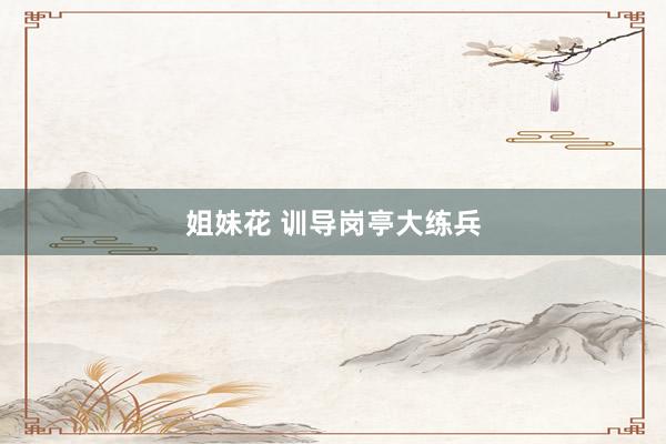 姐妹花 训导岗亭大练兵