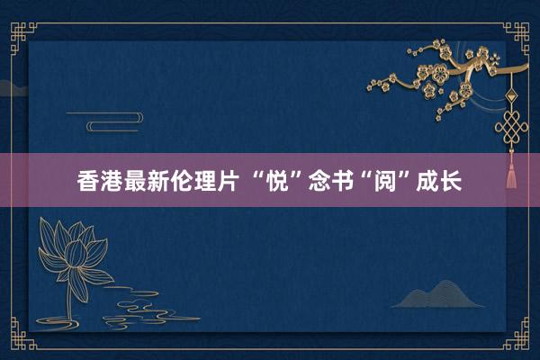 香港最新伦理片 “悦”念书“阅”成长