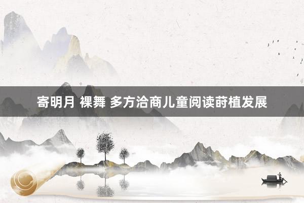 寄明月 裸舞 多方洽商儿童阅读莳植发展