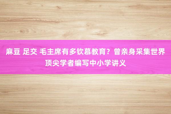 麻豆 足交 毛主席有多钦慕教育？曾亲身采集世界顶尖学者编写中小学讲义