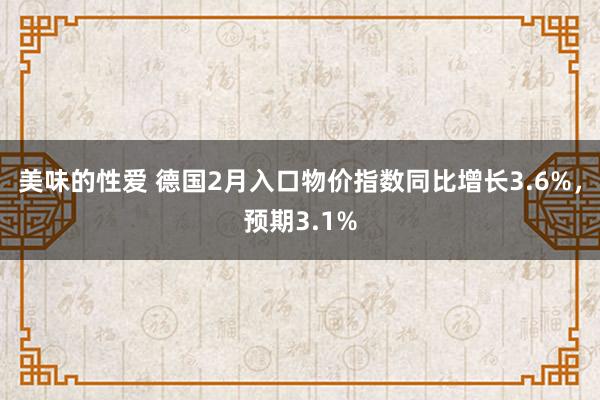 美味的性爱 德国2月入口物价指数同比增长3.6%，预期3.1%